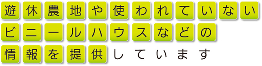 遊休農地や使われていないビニールハウスなどの情報を提供しています