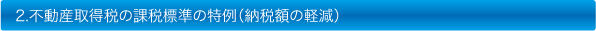 2.不動産取得税の課税標準の特例（納税額の軽減）